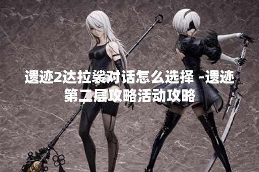 遗迹2达拉裟对话怎么选择 -遗迹第二层攻略活动攻略