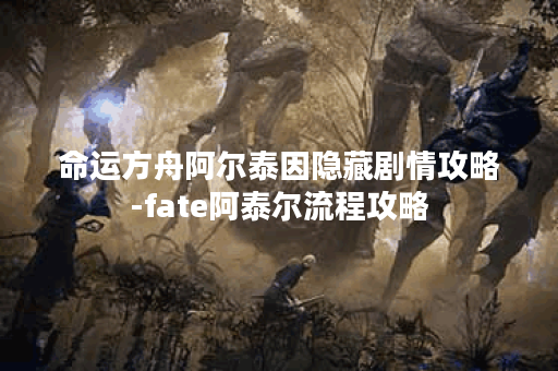 命运方舟阿尔泰因隐藏剧情攻略-fate阿泰尔流程攻略