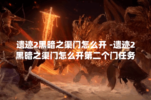 遗迹2黑暗之渠门怎么开 -遗迹2黑暗之渠门怎么开第二个门任务攻略