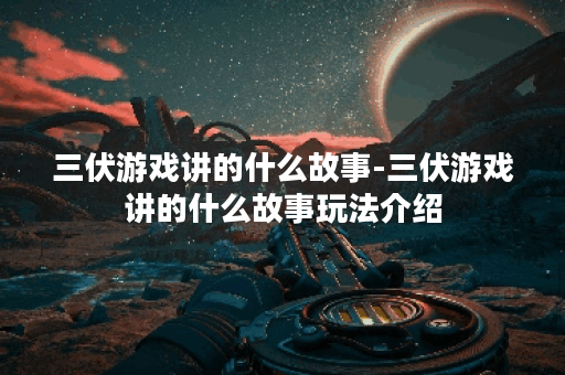三伏游戏讲的什么故事-三伏游戏讲的什么故事玩法介绍