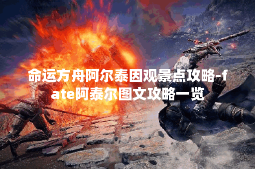 命运方舟阿尔泰因观景点攻略-fate阿泰尔图文攻略一览