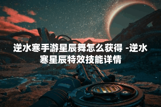 逆水寒手游星辰舞怎么获得 -逆水寒星辰特效技能详情
