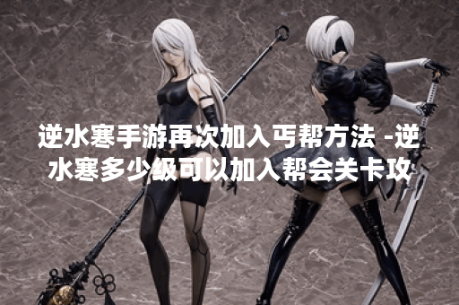 逆水寒手游再次加入丐帮方法 -逆水寒多少级可以加入帮会关卡攻略