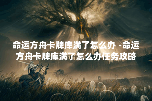 命运方舟卡牌库满了怎么办 -命运方舟卡牌库满了怎么办任务攻略
