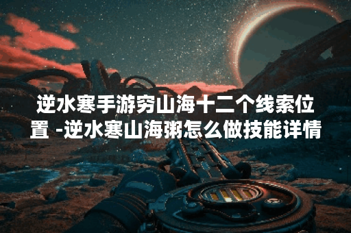 逆水寒手游穷山海十二个线索位置 -逆水寒山海粥怎么做技能详情