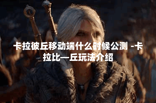 卡拉彼丘移动端什么时候公测 -卡拉比—丘玩法介绍