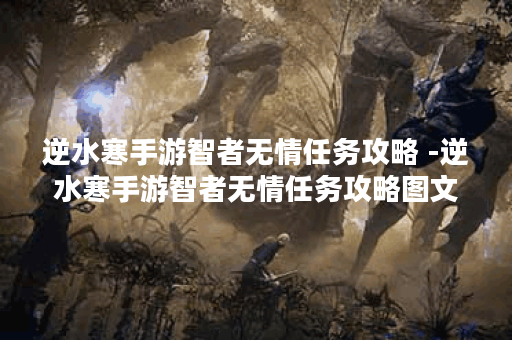 逆水寒手游智者无情任务攻略 -逆水寒手游智者无情任务攻略图文活动攻略