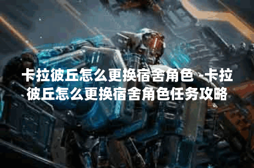 卡拉彼丘怎么更换宿舍角色 -卡拉彼丘怎么更换宿舍角色任务攻略