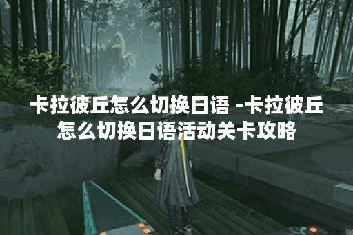 卡拉彼丘怎么切换日语 -卡拉彼丘怎么切换日语活动关卡攻略