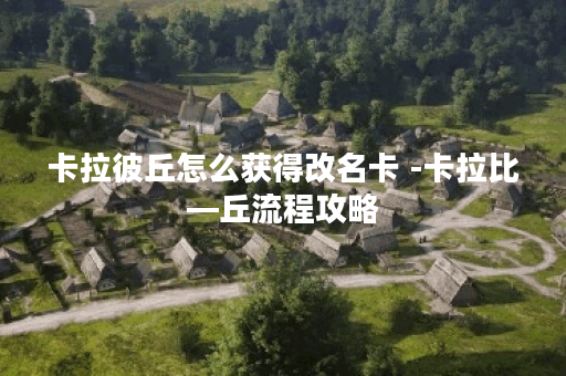 卡拉彼丘怎么获得改名卡 -卡拉比—丘流程攻略
