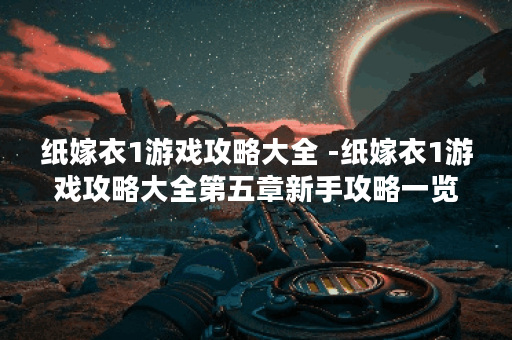纸嫁衣1游戏攻略大全 -纸嫁衣1游戏攻略大全第五章新手攻略一览