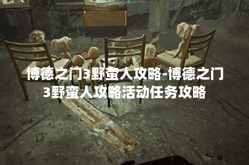 博德之门3野蛮人攻略-博德之门3野蛮人攻略活动任务攻略