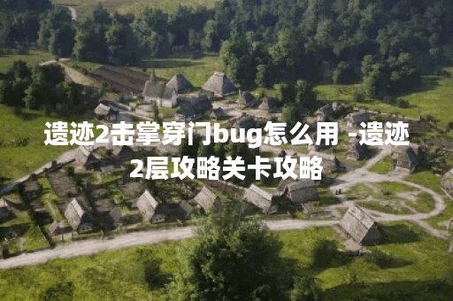 遗迹2击掌穿门bug怎么用 -遗迹2层攻略关卡攻略