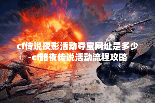 cf传说夜影活动夺宝网址是多少-cf暗夜传说活动流程攻略