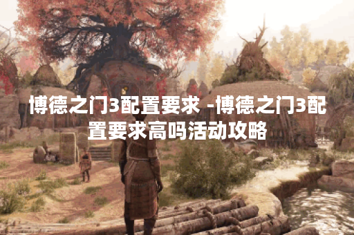 博德之门3配置要求 -博德之门3配置要求高吗活动攻略