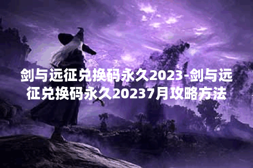 剑与远征兑换码永久2023-剑与远征兑换码永久20237月攻略方法分享