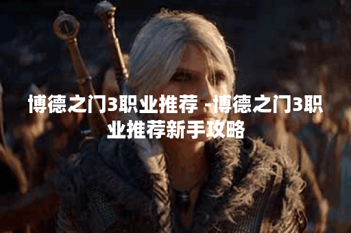 博德之门3职业推荐 -博德之门3职业推荐新手攻略