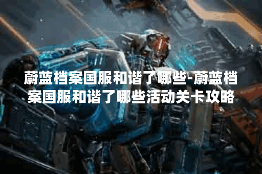 蔚蓝档案国服和谐了哪些-蔚蓝档案国服和谐了哪些活动关卡攻略