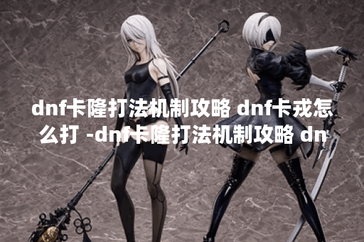 dnf卡隆打法机制攻略 dnf卡戎怎么打 -dnf卡隆打法机制攻略 dnf卡隆怎么打攻略分享