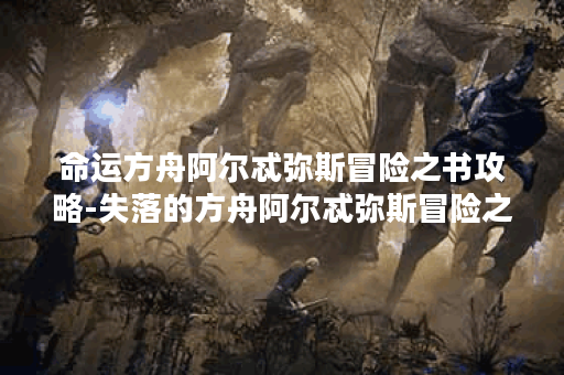 命运方舟阿尔忒弥斯冒险之书攻略-失落的方舟阿尔忒弥斯冒险之书关卡攻略