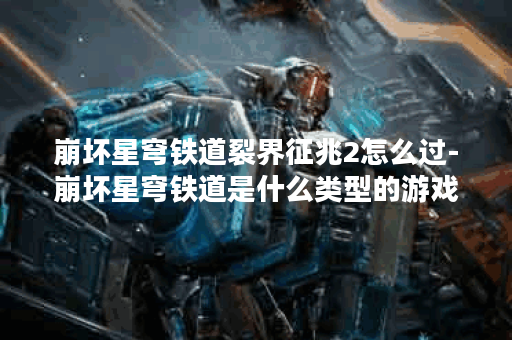 崩坏星穹铁道裂界征兆2怎么过-崩坏星穹铁道是什么类型的游戏关卡攻略