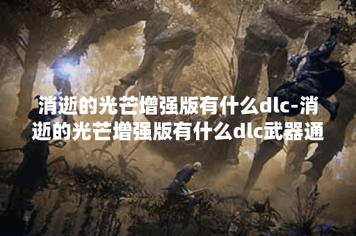 消逝的光芒增强版有什么dlc-消逝的光芒增强版有什么dlc武器通关教程分享