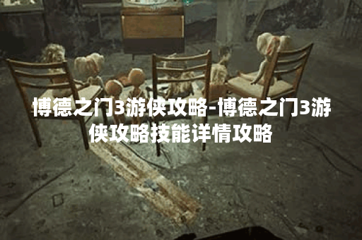 博德之门3游侠攻略-博德之门3游侠攻略技能详情攻略