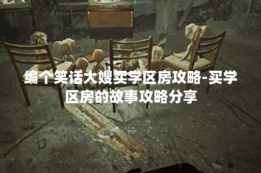编个笑话大嫂买学区房攻略-买学区房的故事攻略分享