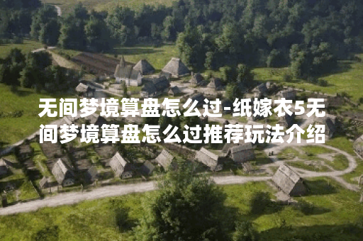 无间梦境算盘怎么过-纸嫁衣5无间梦境算盘怎么过推荐玩法介绍