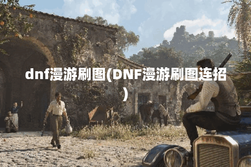 dnf漫游刷图(DNF漫游刷图连招)