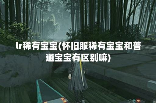 lr稀有宝宝(怀旧服稀有宝宝和普通宝宝有区别嘛)