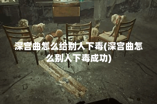深宫曲怎么给别人下毒(深宫曲怎么别人下毒成功)