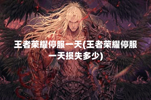 王者荣耀停服一天(王者荣耀停服一天损失多少)