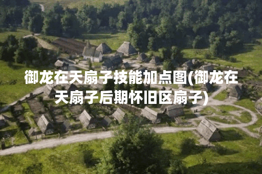 御龙在天扇子技能加点图(御龙在天扇子后期怀旧区扇子)