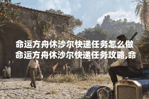 命运方舟休沙尔快递任务怎么做 命运方舟休沙尔快递任务攻略,命运方舟资讯