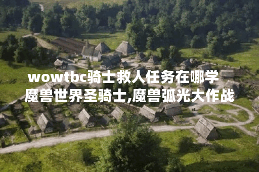 wowtbc骑士救人任务在哪学   魔兽世界圣骑士,魔兽弧光大作战资讯