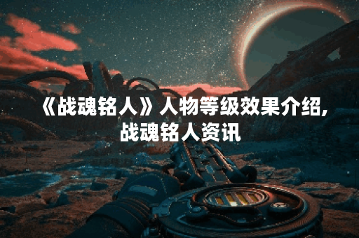 《战魂铭人》人物等级效果介绍,战魂铭人资讯