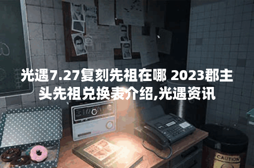 光遇7.27复刻先祖在哪 2023郡主头先祖兑换表介绍,光遇资讯