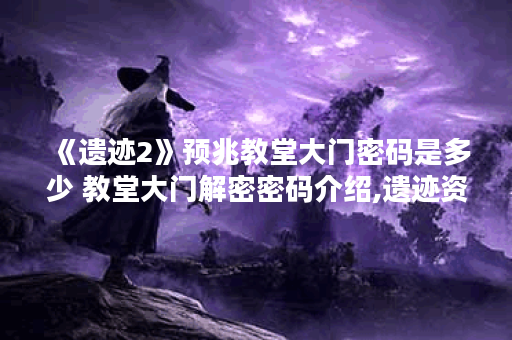 《遗迹2》预兆教堂大门密码是多少 教堂大门解密密码介绍,遗迹资讯