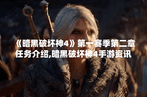 《暗黑破坏神4》第一赛季第二章任务介绍,暗黑破坏神4手游资讯