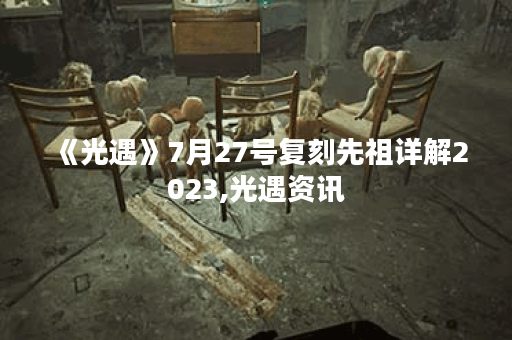 《光遇》7月27号复刻先祖详解2023,光遇资讯