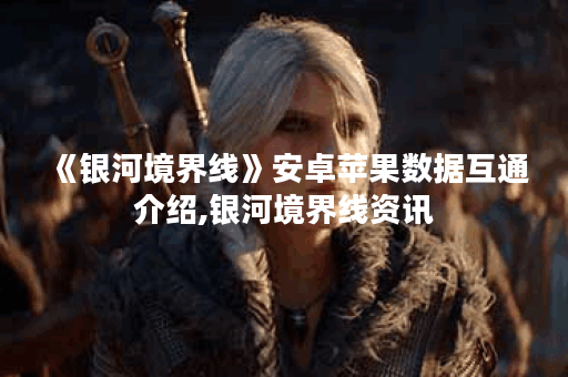 《银河境界线》安卓苹果数据互通介绍,银河境界线资讯