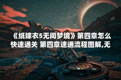 《纸嫁衣5无间梦境》第四章怎么快速通关 第四章速通流程图解,无间梦境资讯