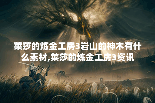 莱莎的炼金工房3岩山的神木有什么素材,莱莎的炼金工房3资讯
