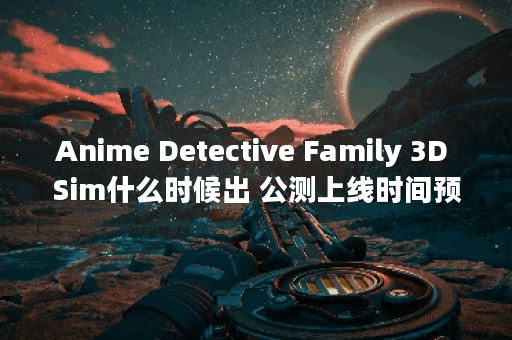 Anime Detective Family 3D Sim什么时候出 公测上线时间预告,Anime Detective Family 3D Sim资讯