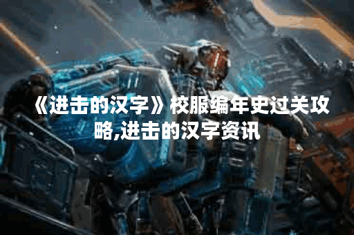 《进击的汉字》校服编年史过关攻略,进击的汉字资讯