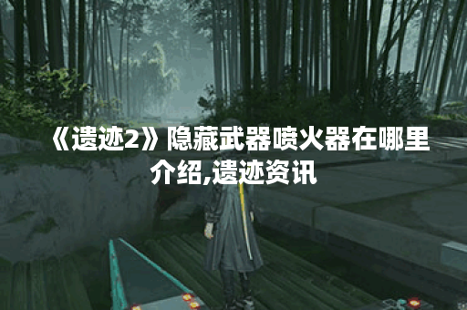 《遗迹2》隐藏武器喷火器在哪里介绍,遗迹资讯