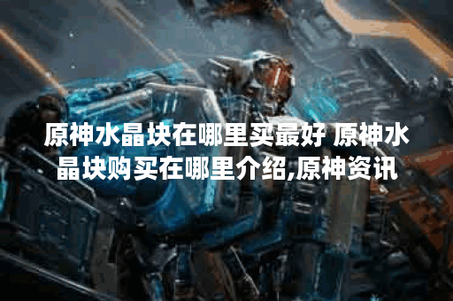 原神水晶块在哪里买最好 原神水晶块购买在哪里介绍,原神资讯
