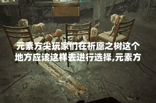 元素方尖玩家们在祈愿之树这个地方应该这样去进行选择,元素方尖资讯
