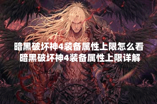 暗黑破坏神4装备属性上限怎么看 暗黑破坏神4装备属性上限详解,暗黑破坏神4手游资讯